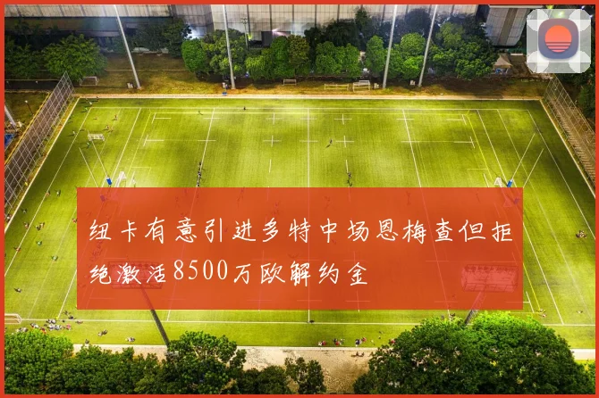 纽卡有意引进多特中场恩梅查但拒绝激活8500万欧解约金