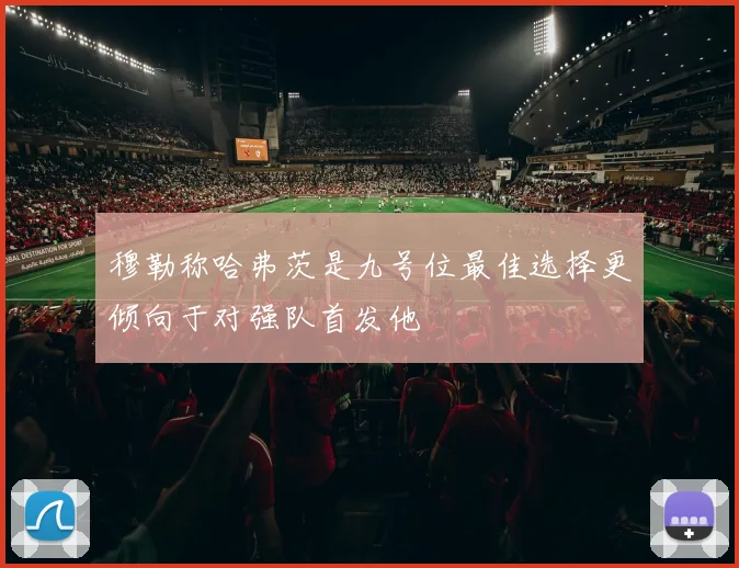 穆勒称哈弗茨是九号位最佳选择更倾向于对强队首发他
