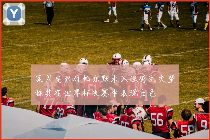 莱因克尔对帕尔默未入选感到失望称其在世界杯决赛中表现出色