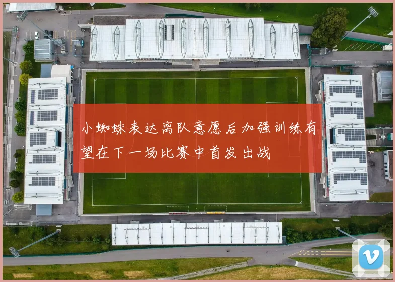 小蜘蛛表达离队意愿后加强训练有望在下一场比赛中首发出战