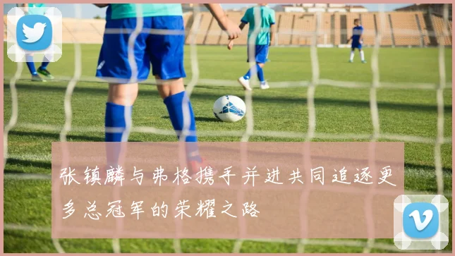 张镇麟与弗格携手并进共同追逐更多总冠军的荣耀之路