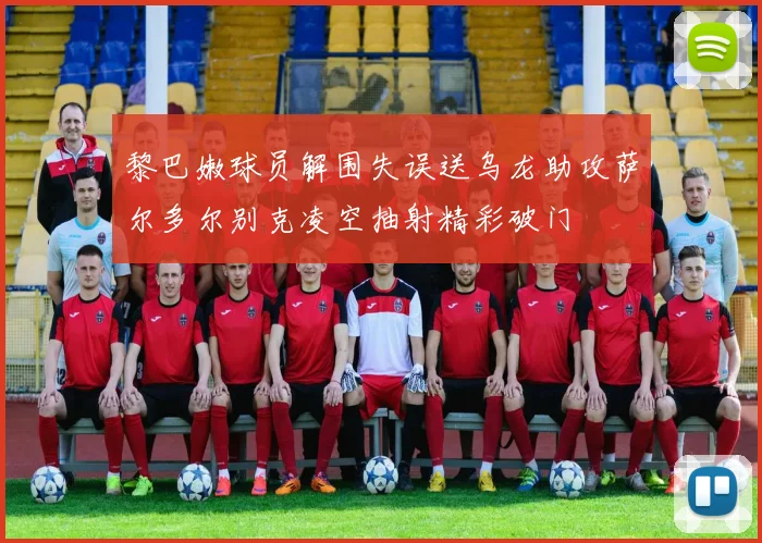 黎巴嫩球员解围失误送乌龙助攻萨尔多尔别克凌空抽射精彩破门