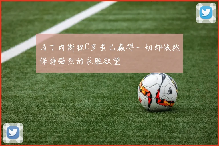 马丁内斯称C罗虽已赢得一切却依然保持强烈的求胜欲望