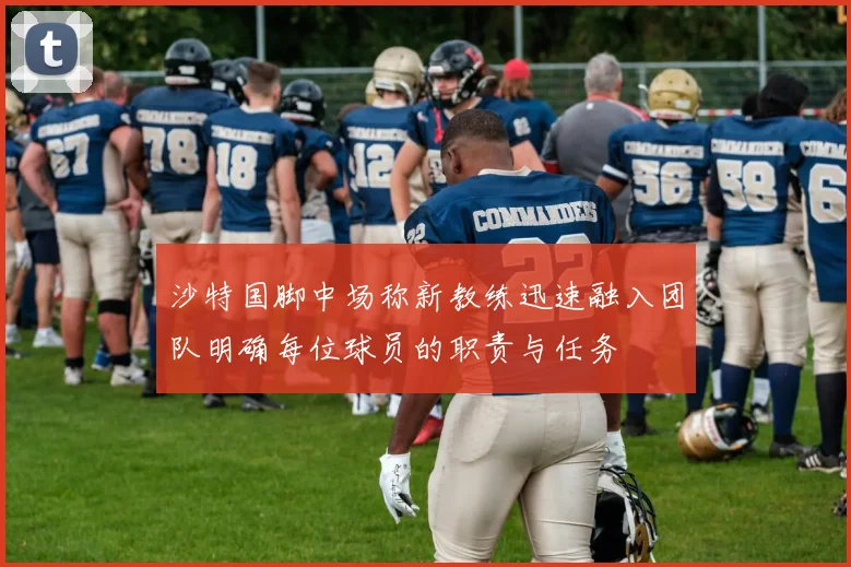 沙特国脚中场称新教练迅速融入团队明确每位球员的职责与任务