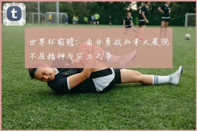 世界杯前瞻：南非勇战加拿大展现不屈精神与实力之争
