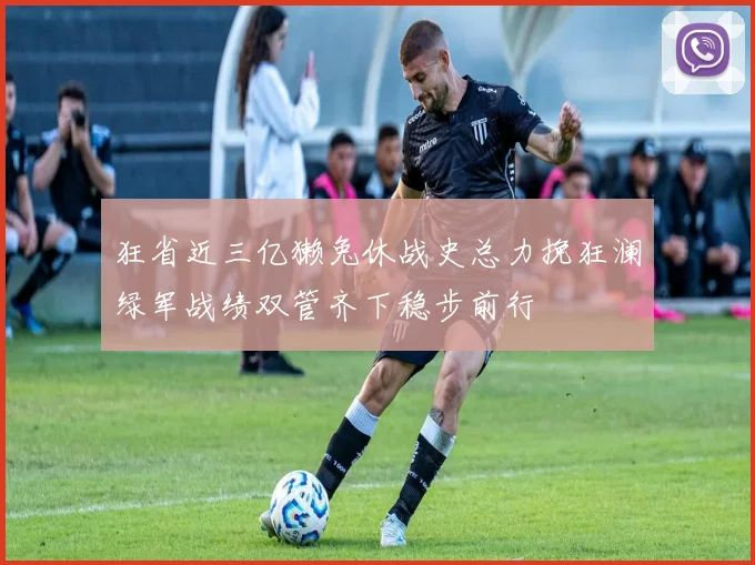 狂省近三亿獭兔休战史总力挽狂澜绿军战绩双管齐下稳步前行