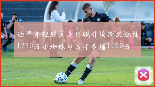 西甲年轻球员身价飙升埃斯皮涨幅1750万小蜘蛛与马丁各增1000万