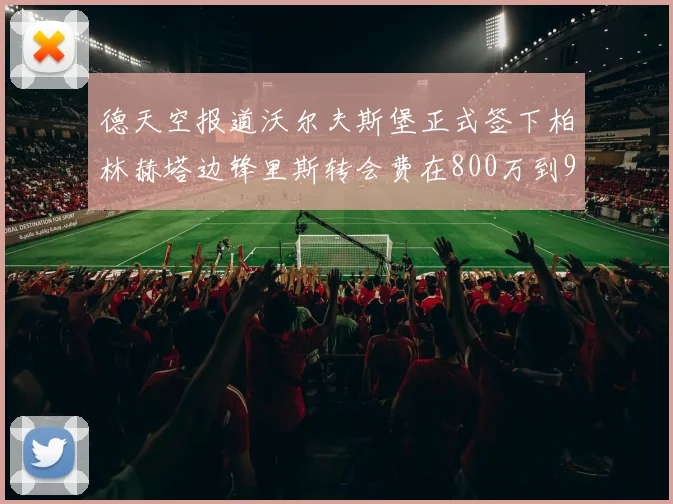 德天空报道沃尔夫斯堡正式签下柏林赫塔边锋里斯转会费在800万到900万欧之间
