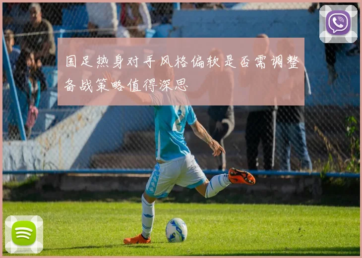 国足热身对手风格偏软是否需调整备战策略值得深思