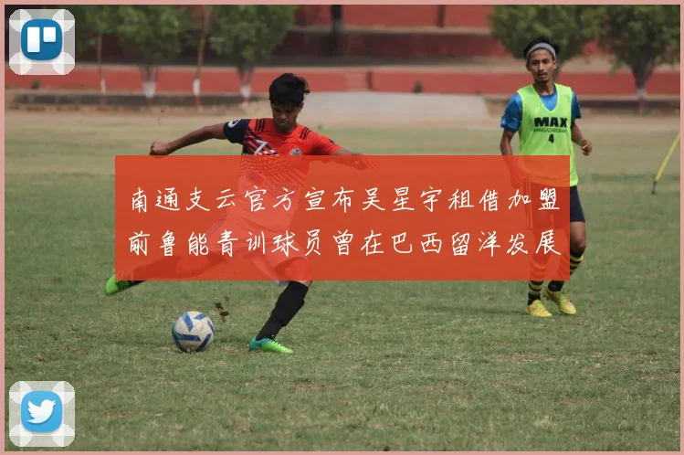 南通支云官方宣布吴星宇租借加盟前鲁能青训球员曾在巴西留洋发展