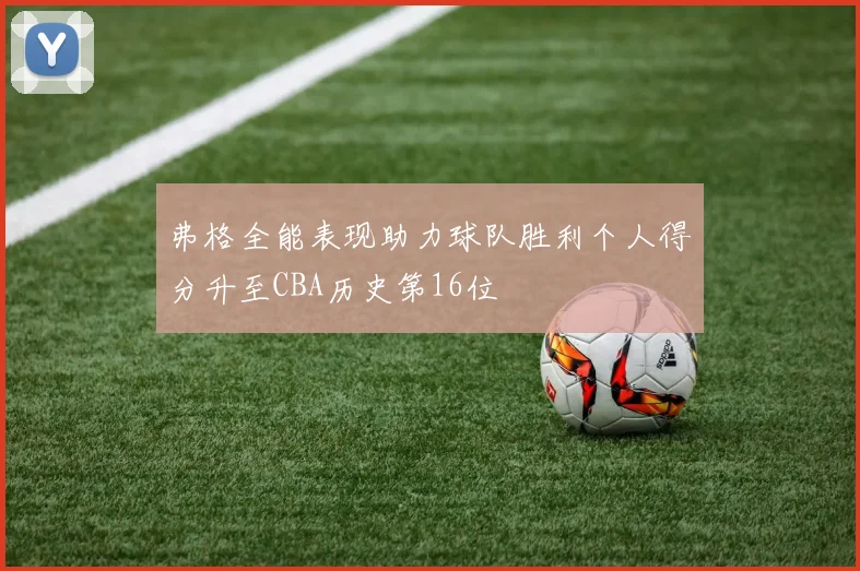 弗格全能表现助力球队胜利个人得分升至CBA历史第16位