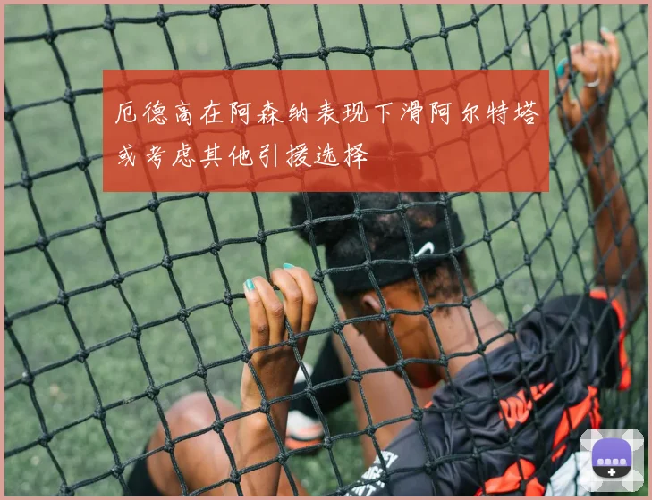 厄德高在阿森纳表现下滑阿尔特塔或考虑其他引援选择