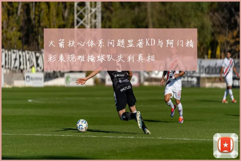 火箭核心体系问题显著KD与阿门精彩表现难掩球队失利真相