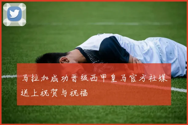 马拉加成功晋级西甲皇马官方社媒送上祝贺与祝福