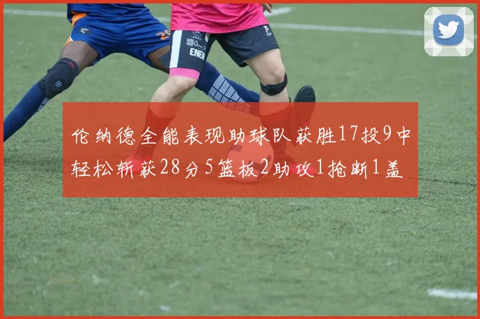 伦纳德全能表现助球队获胜17投9中轻松斩获28分5篮板2助攻1抢断1盖帽