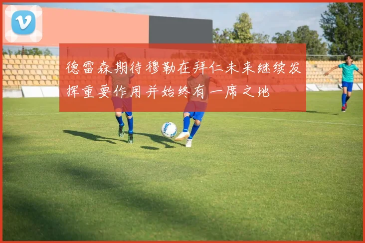 德雷森期待穆勒在拜仁未来继续发挥重要作用并始终有一席之地