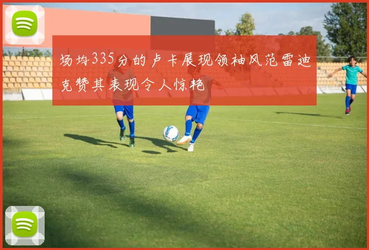 场均335分的卢卡展现领袖风范雷迪克赞其表现令人惊艳