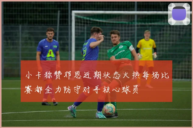小卡称赞邓恩近期状态火热每场比赛都全力防守对手核心球员