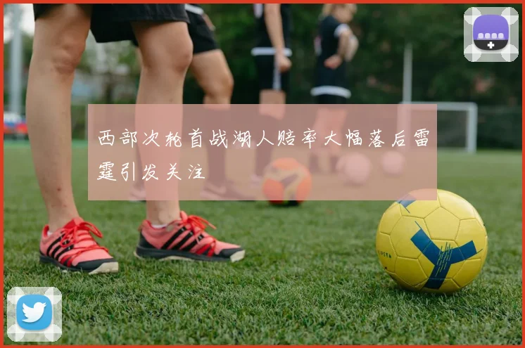 西部次轮首战湖人赔率大幅落后雷霆引发关注