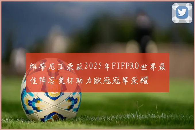 维蒂尼亚荣获2025年FIFPRO世界最佳阵容奖杯助力欧冠冠军荣耀