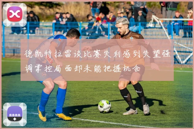 德凯特拉雷谈比赛失利感到失望强调掌控局面却未能把握机会