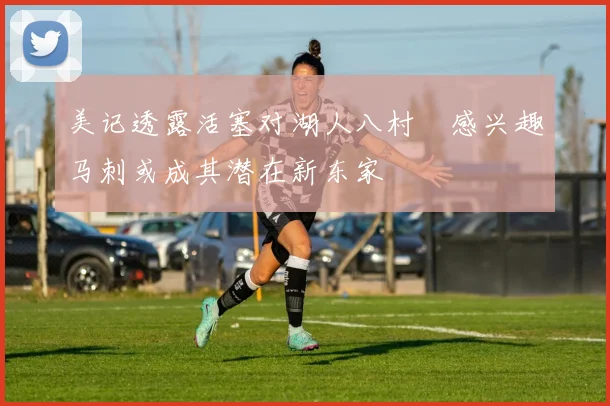 美记透露活塞对湖人八村塁感兴趣马刺或成其潜在新东家