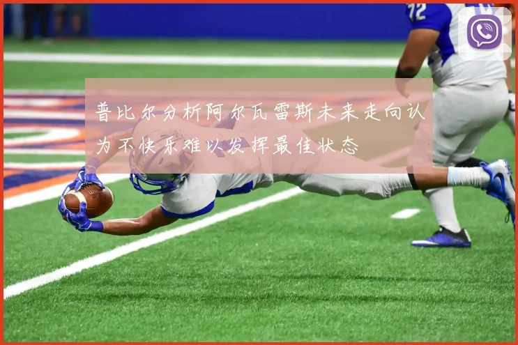 普比尔分析阿尔瓦雷斯未来走向认为不快乐难以发挥最佳状态
