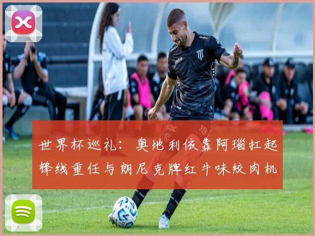 世界杯巡礼：奥地利依靠阿瑙扛起锋线重任与朗尼克牌红牛味绞肉机的故事