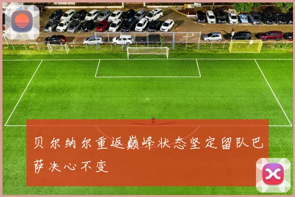 贝尔纳尔重返巅峰状态坚定留队巴萨决心不变